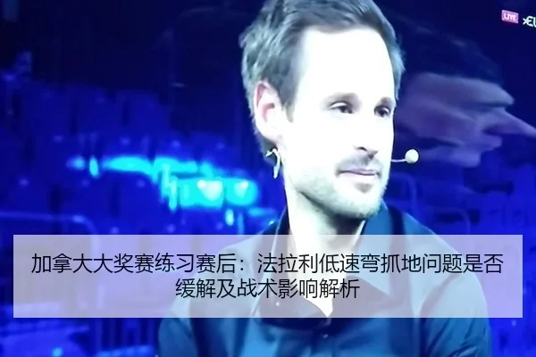 加拿大大奖赛练习赛后：法拉利低速弯抓地问题是否缓解及战术影响解析