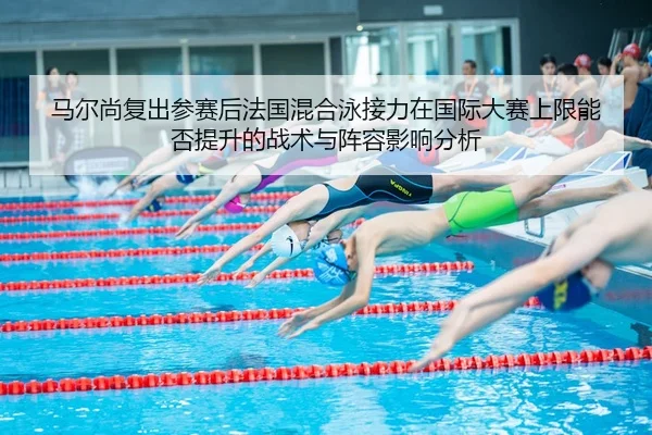 马尔尚复出参赛后法国混合泳接力在国际大赛上限能否提升的战术与阵容影响分析